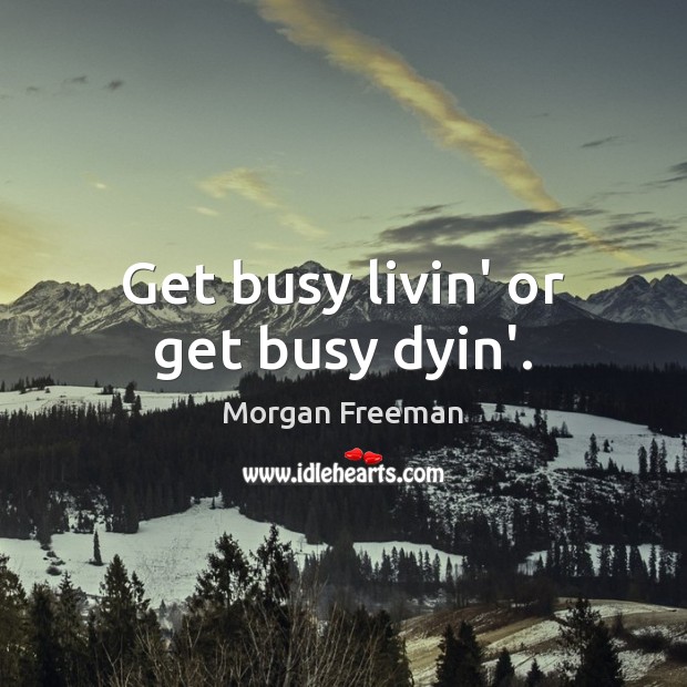 Get busy livin’ or get busy dyin’. Morgan Freeman Picture Quote