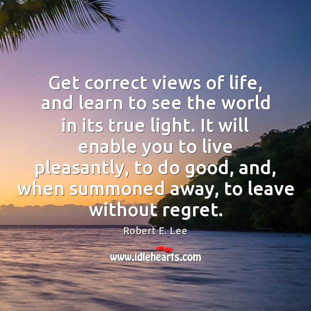 Get correct views of life, and learn to see the world in Robert E. Lee Picture Quote