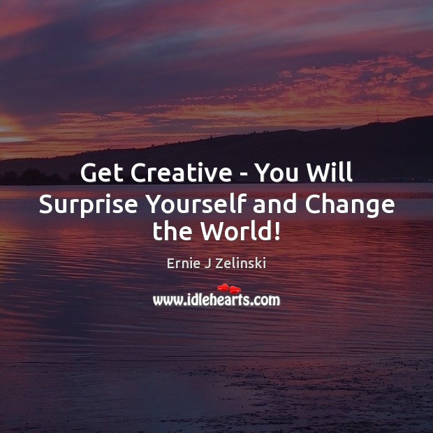 Get Creative – You Will Surprise Yourself and Change the World! Ernie J Zelinski Picture Quote