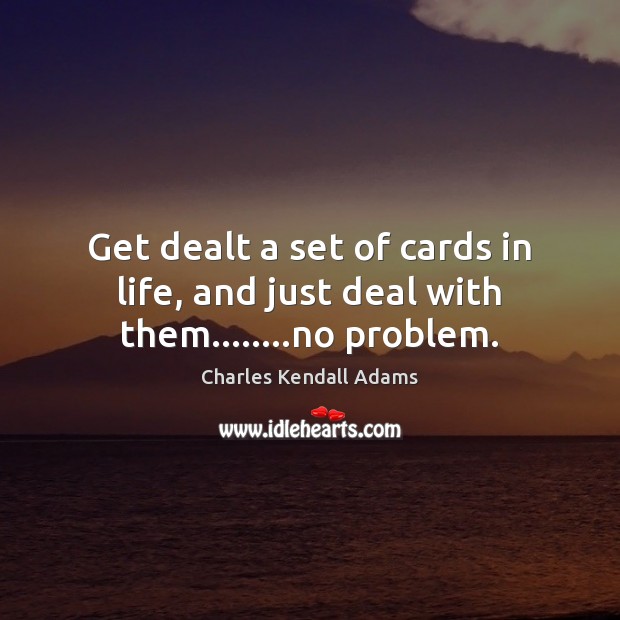 Get dealt a set of cards in life, and just deal with them……..no problem. Charles Kendall Adams Picture Quote