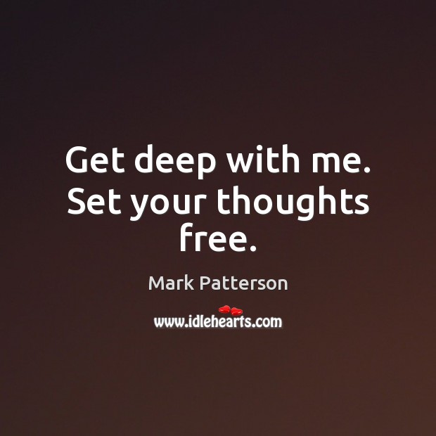 Get deep with me. Set your thoughts free. Mark Patterson Picture Quote