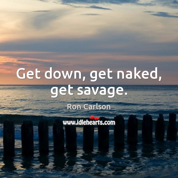 Get down, get naked, get savage. Ron Carlson Picture Quote