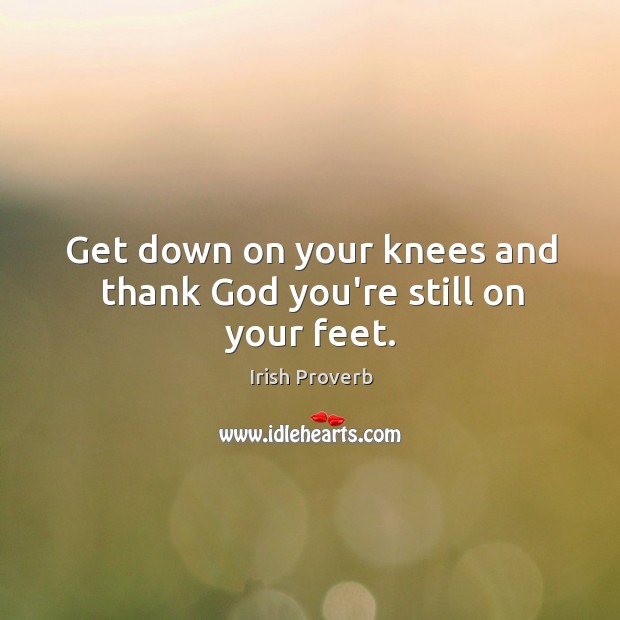 Get down on your knees and thank God you’re still on your feet. Irish Proverbs Image