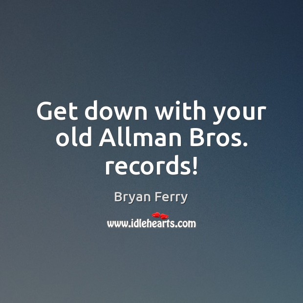 Get down with your old Allman Bros. records! Bryan Ferry Picture Quote