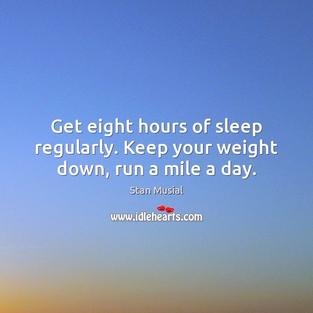 Get eight hours of sleep regularly. Keep your weight down, run a mile a day. Stan Musial Picture Quote