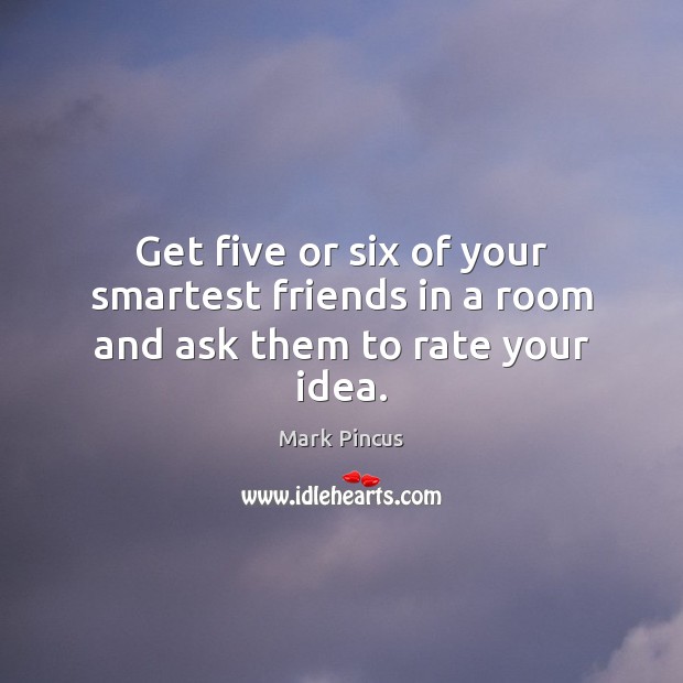 Get five or six of your smartest friends in a room and ask them to rate your idea. Mark Pincus Picture Quote