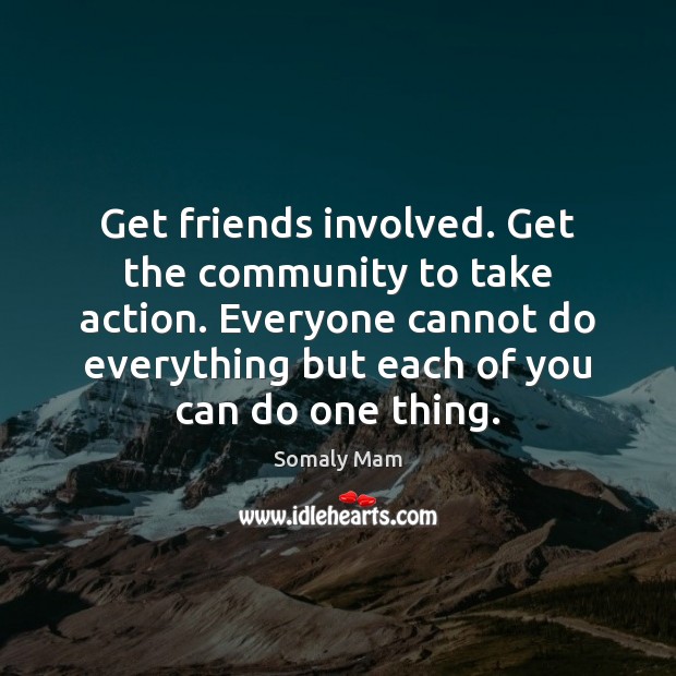 Get friends involved. Get the community to take action. Everyone cannot do Somaly Mam Picture Quote