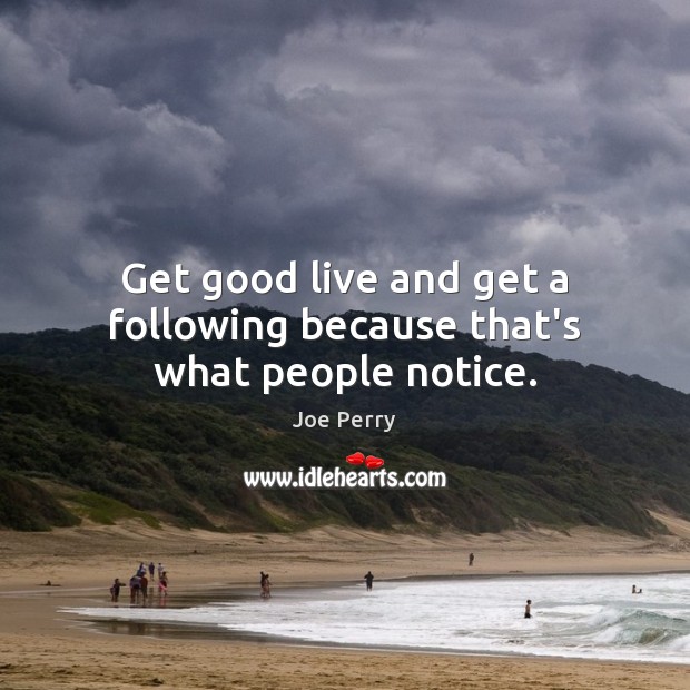 Get good live and get a following because that’s what people notice. Joe Perry Picture Quote