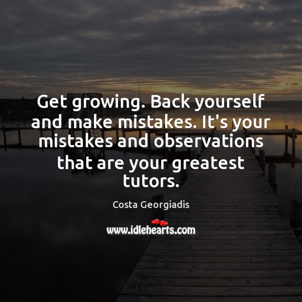 Get growing. Back yourself and make mistakes. It’s your mistakes and observations Costa Georgiadis Picture Quote