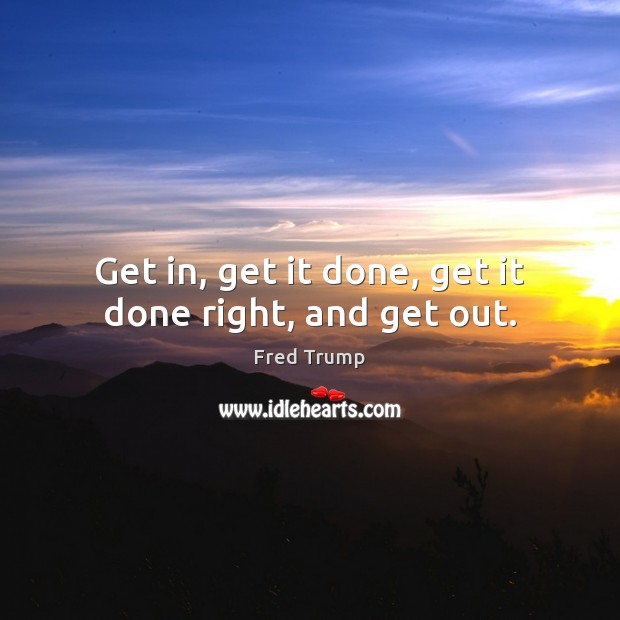Get in, get it done, get it done right, and get out. Fred Trump Picture Quote