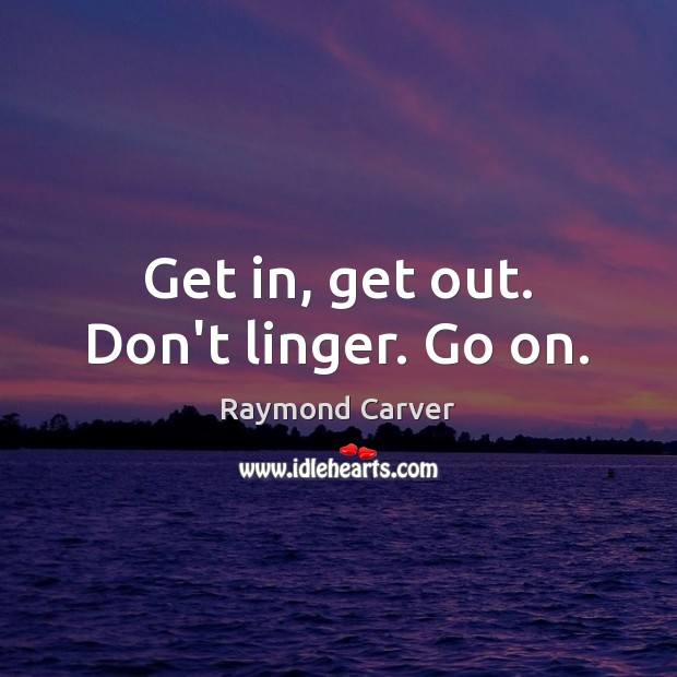 Get in, get out. Don’t linger. Go on. Raymond Carver Picture Quote