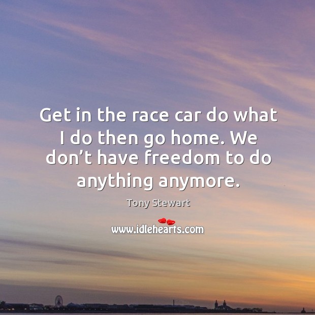 Get in the race car do what I do then go home. We don’t have freedom to do anything anymore. Tony Stewart Picture Quote