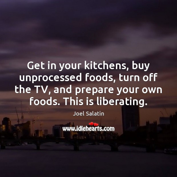 Get in your kitchens, buy unprocessed foods, turn off the TV, and Joel Salatin Picture Quote