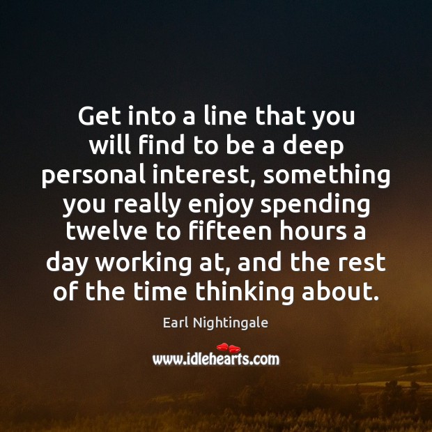 Get into a line that you will find to be a deep Earl Nightingale Picture Quote