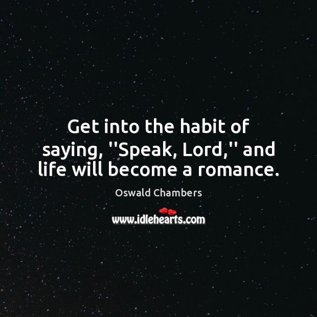 Get into the habit of saying, ”Speak, Lord,” and life will become a romance. Oswald Chambers Picture Quote