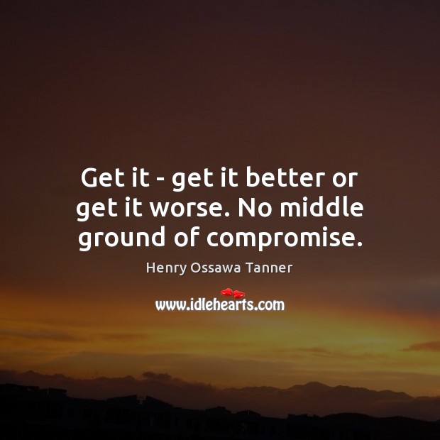 Get it – get it better or get it worse. No middle ground of compromise. Henry Ossawa Tanner Picture Quote