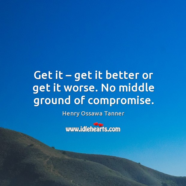 Get it – get it better or get it worse. No middle ground of compromise. Image