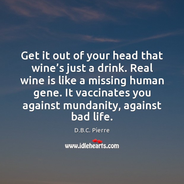 Get it out of your head that wine’s just a drink. D.B.C. Pierre Picture Quote