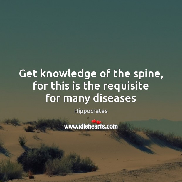 Get knowledge of the spine, for this is the requisite for many diseases Hippocrates Picture Quote