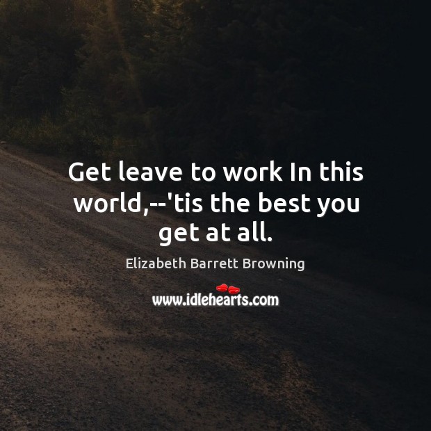 Get leave to work In this world,–’tis the best you get at all. Elizabeth Barrett Browning Picture Quote