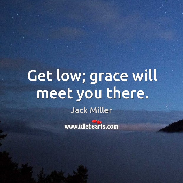 Get low; grace will meet you there. Jack Miller Picture Quote