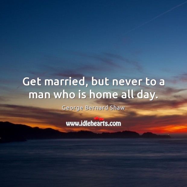 Get married, but never to a man who is home all day. Image
