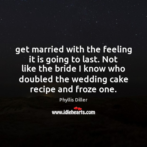 Get married with the feeling it is going to last. Not like Phyllis Diller Picture Quote
