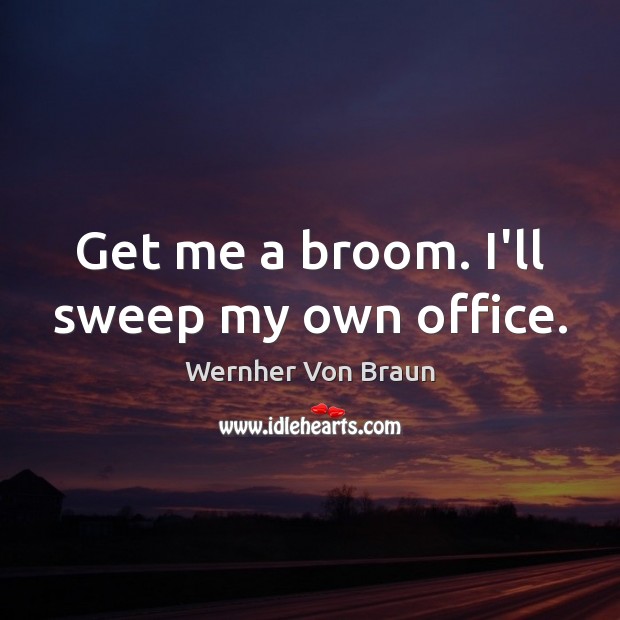 Get me a broom. I’ll sweep my own office. Wernher Von Braun Picture Quote
