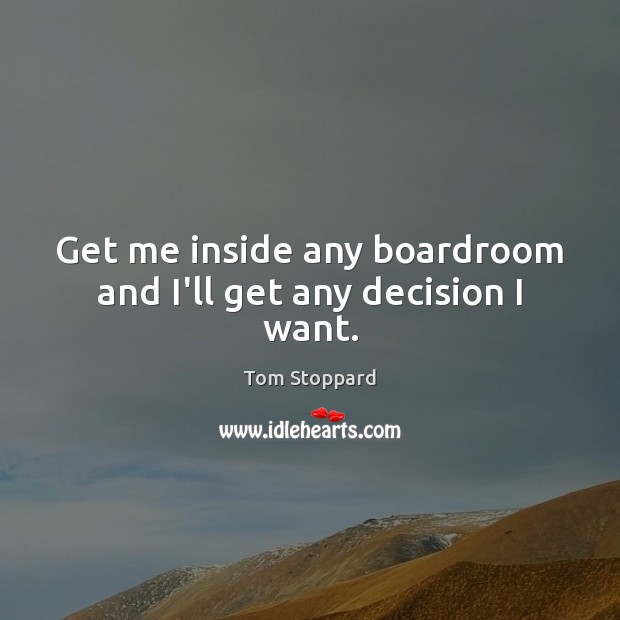 Get me inside any boardroom and I’ll get any decision I want. Tom Stoppard Picture Quote