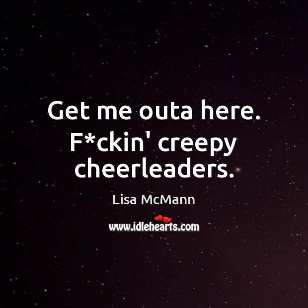 Get me outa here. F*ckin’ creepy cheerleaders. Lisa McMann Picture Quote