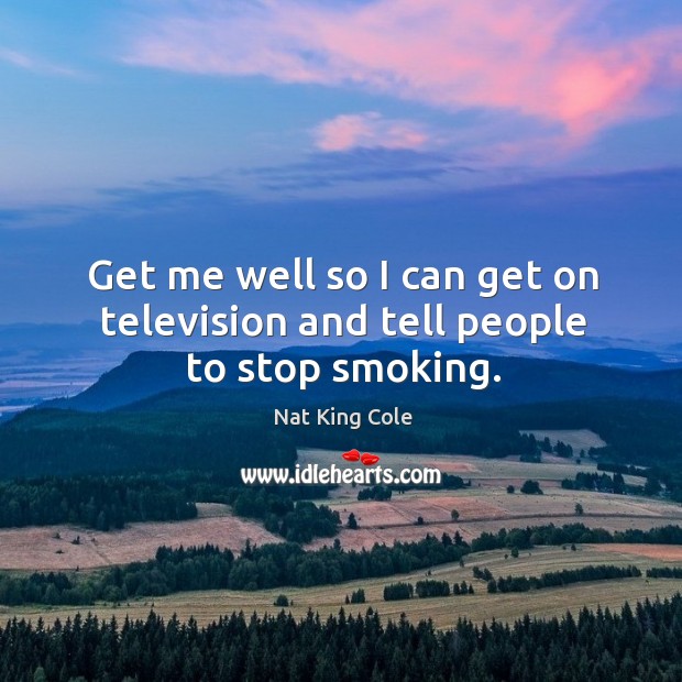Get me well so I can get on television and tell people to stop smoking. Nat King Cole Picture Quote
