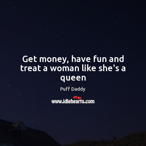 Get money, have fun and treat a woman like she’s a queen Puff Daddy Picture Quote