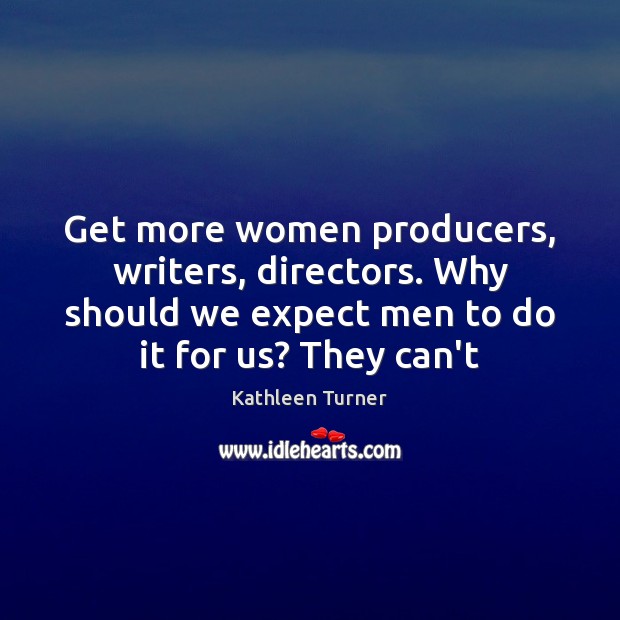 Get more women producers, writers, directors. Why should we expect men to Kathleen Turner Picture Quote