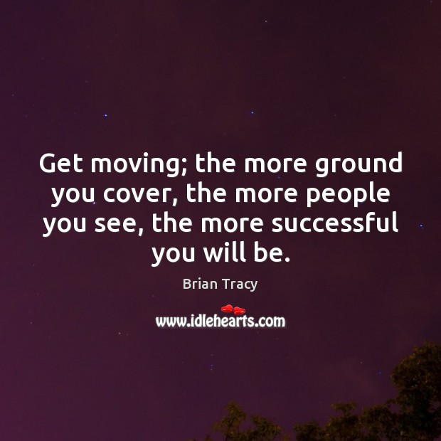 Get moving; the more ground you cover, the more people you see, Brian Tracy Picture Quote
