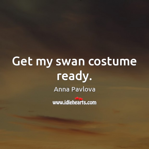 Get my swan costume ready. Anna Pavlova Picture Quote