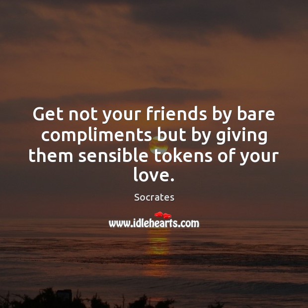 Get not your friends by bare compliments but by giving them sensible tokens of your love. Socrates Picture Quote