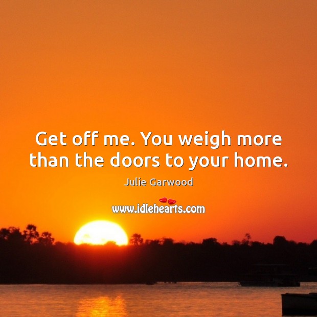 Get off me. You weigh more than the doors to your home. Julie Garwood Picture Quote