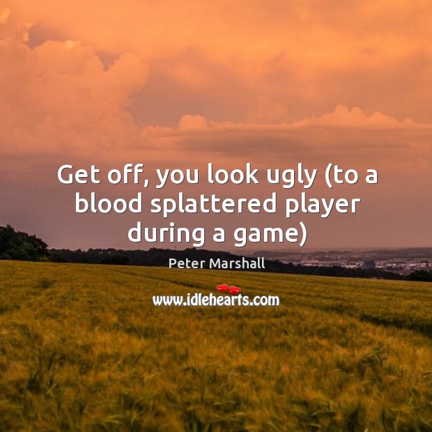Get off, you look ugly (to a blood splattered player during a game) Peter Marshall Picture Quote