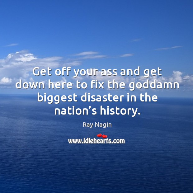 Get off your ass and get down here to fix the Goddamn biggest disaster in the nation’s history. Ray Nagin Picture Quote