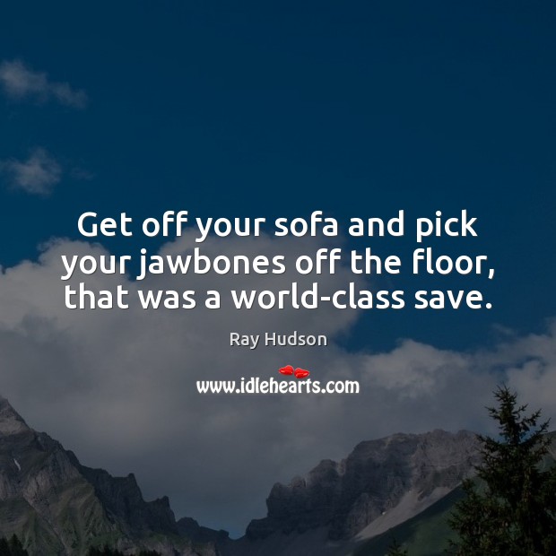 Get off your sofa and pick your jawbones off the floor, that was a world-class save. Ray Hudson Picture Quote