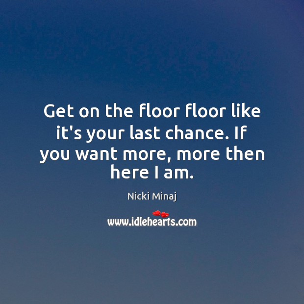 Get on the floor floor like it’s your last chance. If you want more, more then here I am. Nicki Minaj Picture Quote