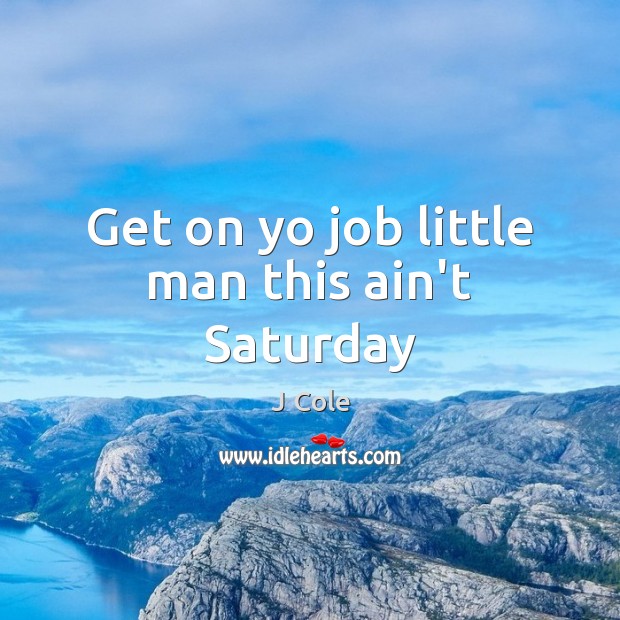 Get on yo job little man this ain’t Saturday J Cole Picture Quote