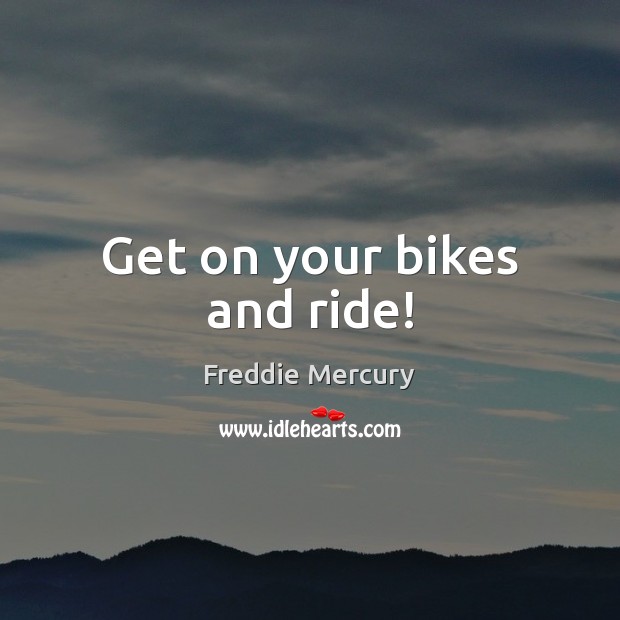 Get on your bikes and ride! Freddie Mercury Picture Quote