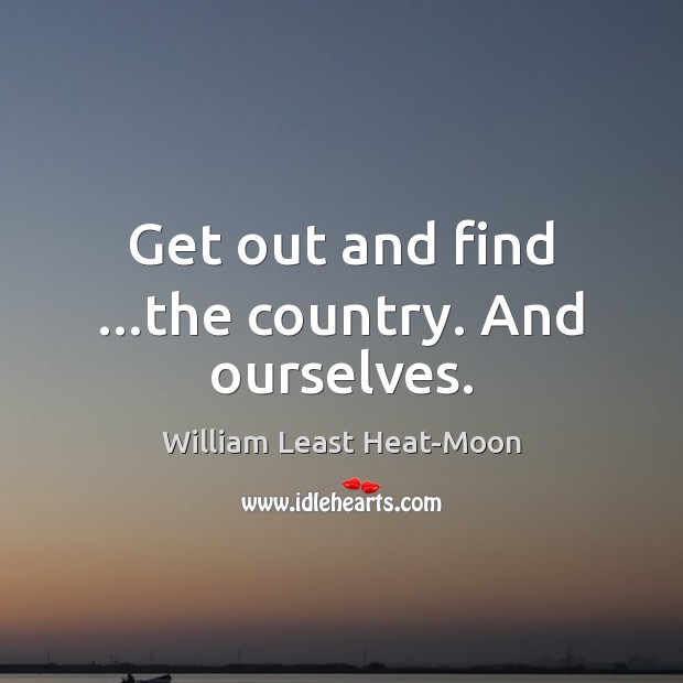 Get out and find …the country. And ourselves. William Least Heat-Moon Picture Quote