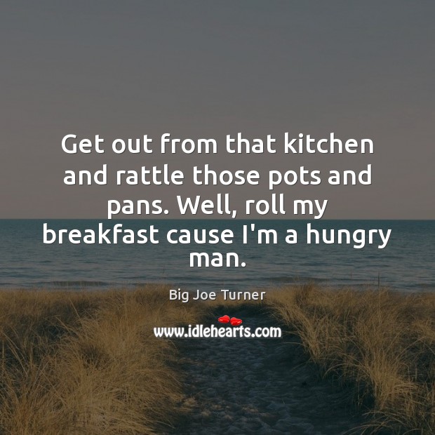 Get out from that kitchen and rattle those pots and pans. Well, Big Joe Turner Picture Quote