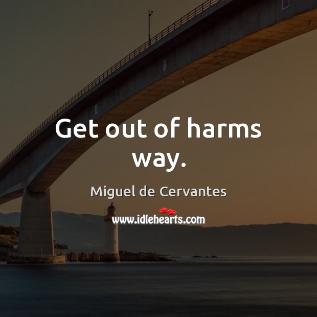 Get out of harms way. Miguel de Cervantes Picture Quote