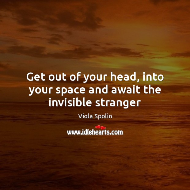 Get out of your head, into your space and await the invisible stranger Viola Spolin Picture Quote