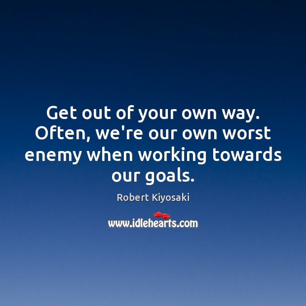 Get out of your own way. Often, we’re our own worst enemy when working towards our goals. Robert Kiyosaki Picture Quote