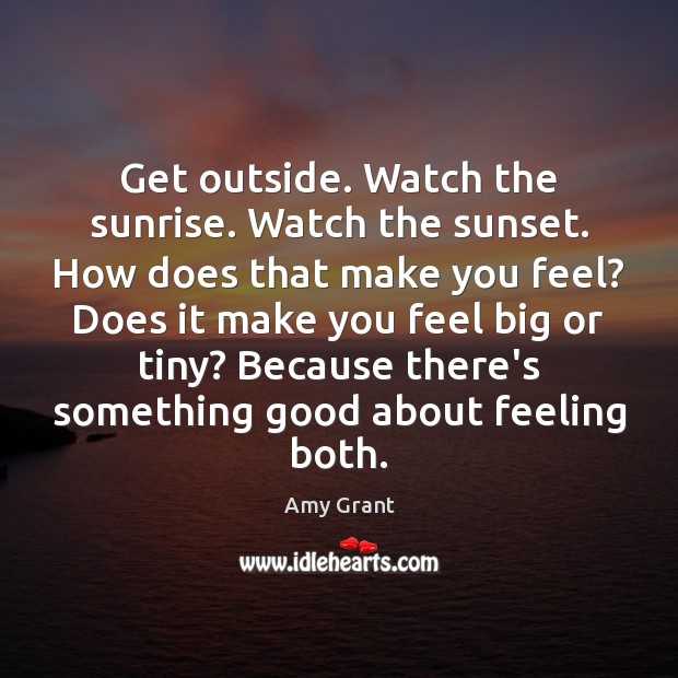 Get outside. Watch the sunrise. Watch the sunset. How does that make Amy Grant Picture Quote