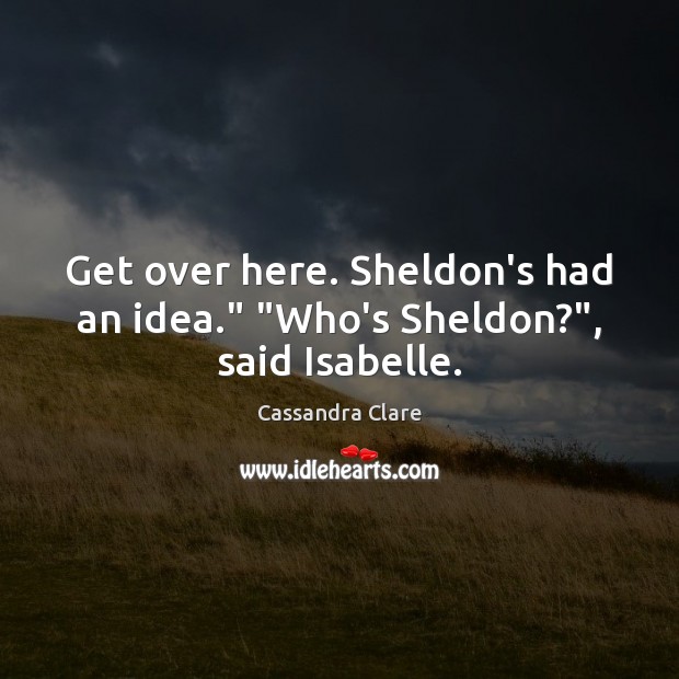 Get over here. Sheldon’s had an idea.” “Who’s Sheldon?”, said Isabelle. Cassandra Clare Picture Quote
